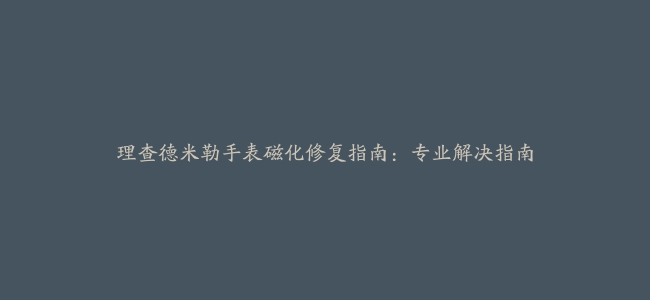 理查德米勒手表磁化修复指南：专业解决指南