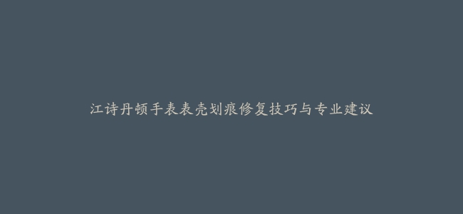 江诗丹顿手表表壳划痕修复技巧与专业建议