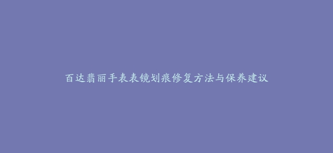 百达翡丽手表表镜划痕修复方法与保养建议