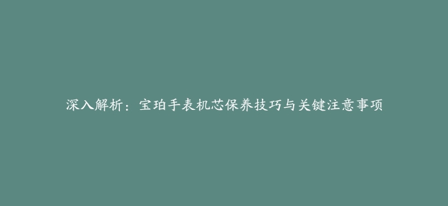 深入解析：宝珀手表机芯保养技巧与关键注意事项