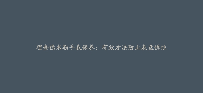 理查德米勒手表保养：有效方法防止表盘锈蚀