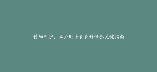 精细呵护：真力时手表表针保养关键指南