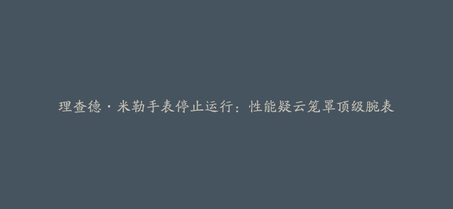 理查德·米勒手表停止运行：性能疑云笼罩顶级腕表