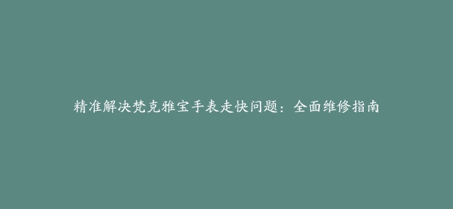 精准解决梵克雅宝手表走快问题：全面维修指南