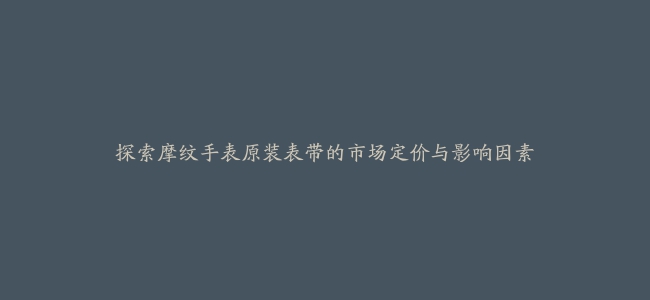 探索摩纹手表原装表带的市场定价与影响因素