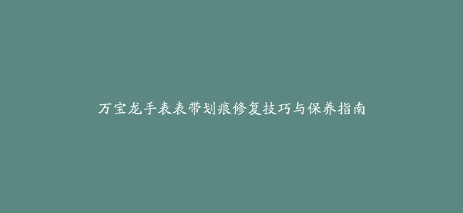 万宝龙手表表带划痕修复技巧与保养指南