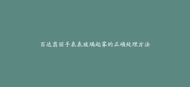 百达翡丽手表表玻璃起雾的正确处理方法