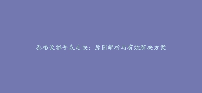 泰格豪雅手表走快：原因解析与有效解决方案