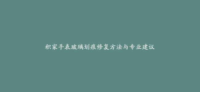 积家手表玻璃划痕修复方法与专业建议