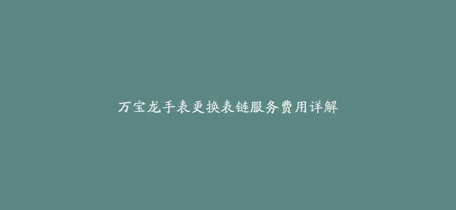 万宝龙手表更换表链服务费用详解