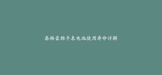 泰格豪雅手表电池使用寿命详解