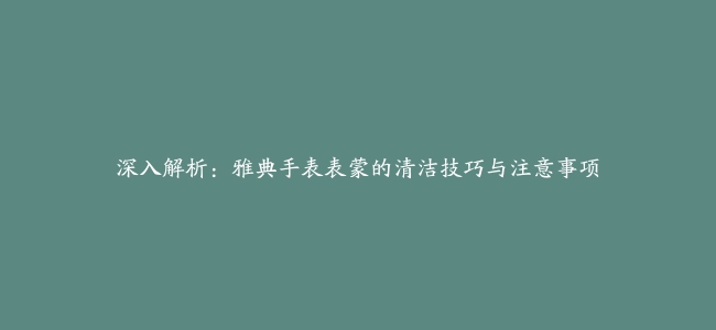 深入解析：雅典手表表蒙的清洁技巧与注意事项