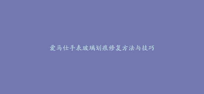 爱马仕手表玻璃划痕修复方法与技巧