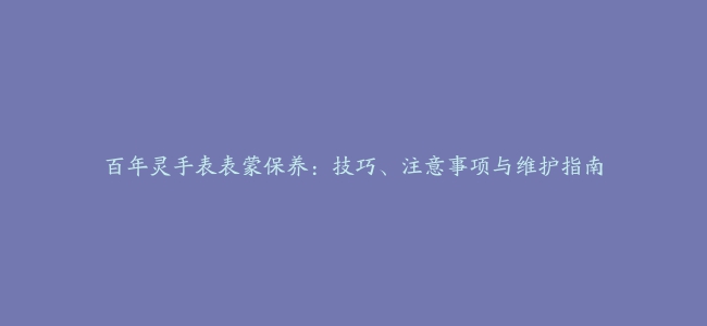 百年灵手表表蒙保养：技巧、注意事项与维护指南