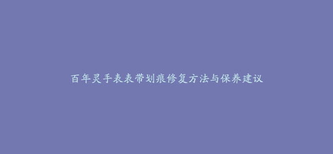 百年灵手表表带划痕修复方法与保养建议