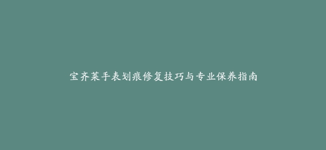 宝齐莱手表划痕修复技巧与专业保养指南