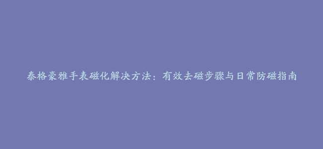 泰格豪雅手表磁化解决方法：有效去磁步骤与日常防磁指南