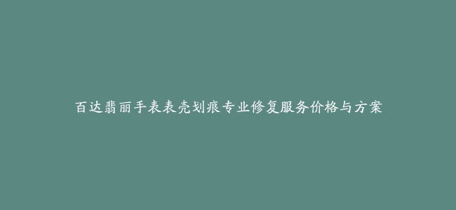 百达翡丽手表表壳划痕专业修复服务价格与方案