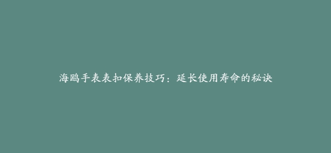 海鸥手表表扣保养技巧：延长使用寿命的秘诀