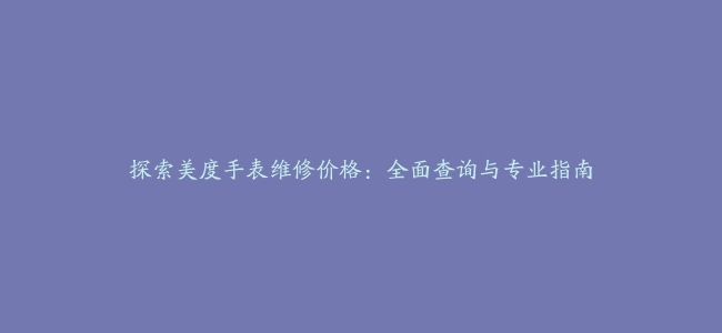 探索美度手表维修价格：全面查询与专业指南